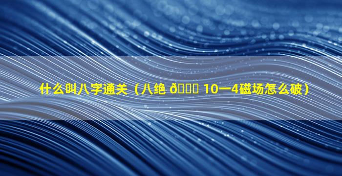 什么叫八字通关（八绝 🐕 10一4磁场怎么破）